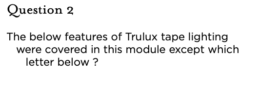 &nbsp;Question 2 The below features of Trulux tape lighting were covered in this module except which letter below ?