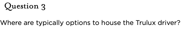 &nbsp;Question 3 Where are typically options to house the Trulux driver?