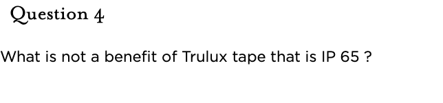 &nbsp;Question 4  What is not a benefit of Trulux tape that is IP 65 ?