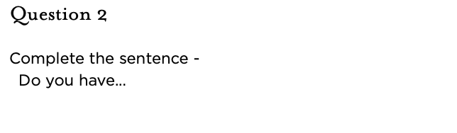 &nbsp;Question 2   Complete the sentence - Do you have...