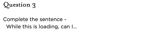 &nbsp;Question 3   Complete the sentence - While this is loading, can I...