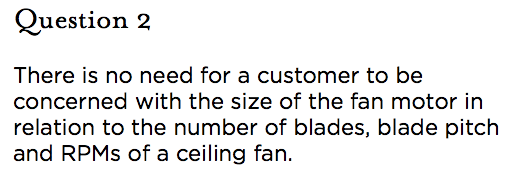 &nbsp;Question 2 There is no need for a customer to be concerned with the size of the fan motor in relation to the number of blades, blade pitch and RPMs of a ceiling fan.