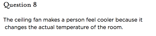 &nbsp;Question 8   The ceiling fan makes a person feel cooler because it changes the actual temperature of the room.