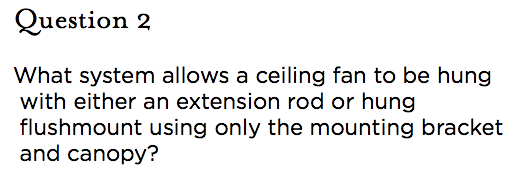 &nbsp;Question 2 What system allows a ceiling fan to be hung with either an extension rod or hung flushmount using only the mounting bracket and canopy?