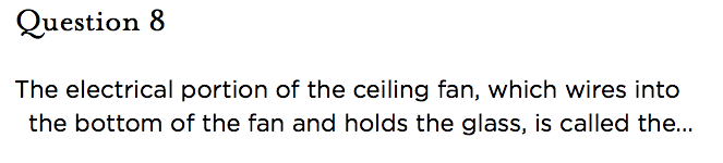 &nbsp;Question 8   The electrical portion of the ceiling fan, which wires into the bottom of the fan and holds the glass, is called the...
