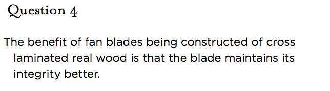 &nbsp;Question 4   The benefit of fan blades being constructed of cross laminated real wood is that the blade maintains its integrity better.