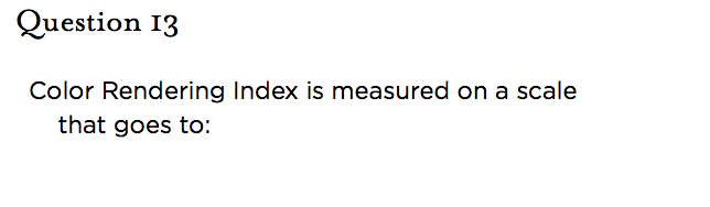&nbsp;Question 13   Color Rendering Index is measured on a scale that goes to:
