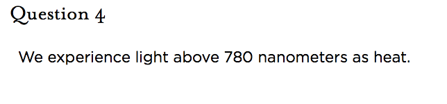 &nbsp;Question 4   We experience light above 780 nanometers as heat.