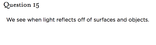&nbsp;Question 15   We see when light reflects off of surfaces and objects.