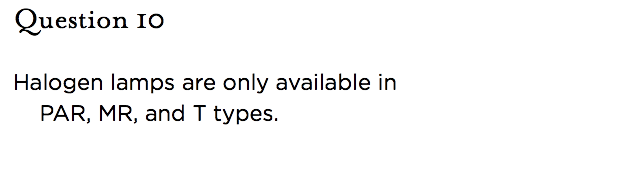 &nbsp;Question 10   Halogen lamps are only available in PAR, MR, and T types.