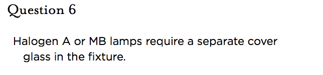 &nbsp;Question 6   Halogen A or MB lamps require a separate cover glass in the fixture.