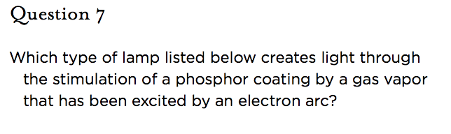 &nbsp;Question 7   Which type of lamp listed below creates light through the stimulation of a phosphor coating by a gas vapor that has been excited by an electron arc?