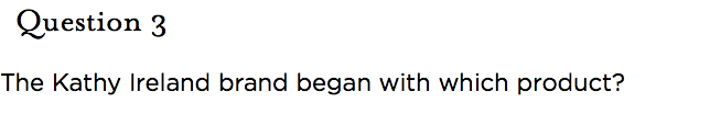 &nbsp;Question 3 The Kathy Ireland brand began with which product?