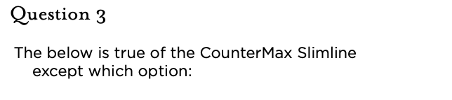 &nbsp;Question 3 The below is true of the CounterMax Slimline except which option: