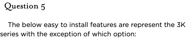 &nbsp;Question 5   The below easy to install features are represent the 3K series with the exception of which option: