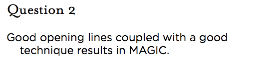 &nbsp;Question 2 Good opening lines coupled with a good technique results in MAGIC.