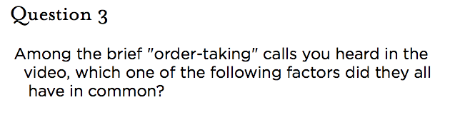 &nbsp;Question 3 Among the brief "order-taking" calls you heard in the video, which one of the following factors did they all have in common?