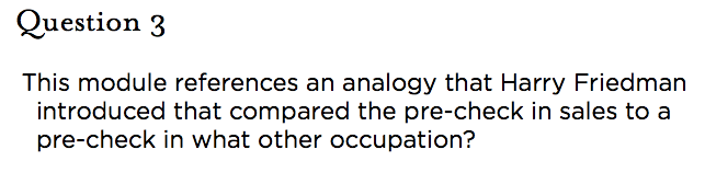 &nbsp;Question 3 This module references an analogy that Harry Friedman introduced that compared the pre-check in sales to a pre-check in what other occupation?