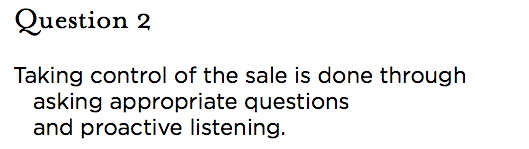 &nbsp;Question 2 Taking control of the sale is done through asking appropriate questions and proactive listening.