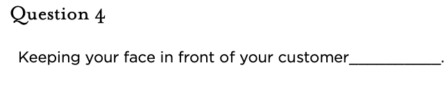&nbsp;Question 4   Keeping your face in front of your customer__________.