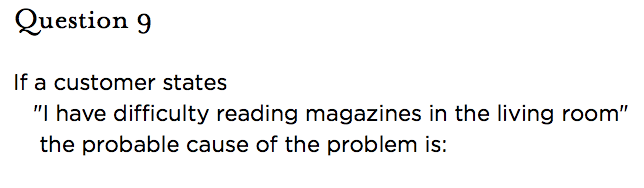 &nbsp;Question 9   If a customer states "I have difficulty reading magazines in the living room" the probable cause of the problem is: