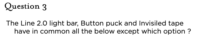 &nbsp;Question 3 The Line 2.0 light bar, Button puck and Invisiled tape have in common all the below except which option ?