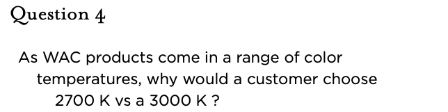 &nbsp;Question 4   As WAC products come in a range of color temperatures, why would a customer choose 2700 K vs a 3000 K ?